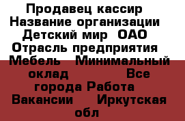 Продавец-кассир › Название организации ­ Детский мир, ОАО › Отрасль предприятия ­ Мебель › Минимальный оклад ­ 30 000 - Все города Работа » Вакансии   . Иркутская обл.